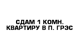 СДАМ 1-КОМН. КВАРТИРУ В П. ГРЭС 